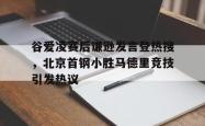 谷爱凌赛后谦逊发言登热搜，北京首钢小胜马德里竞技引发热议的简单介绍